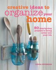 Creative Ideas to Organize Your Home: 50 Step-By-Step Projects to Bring Order Into Your Life by Linda Peterson